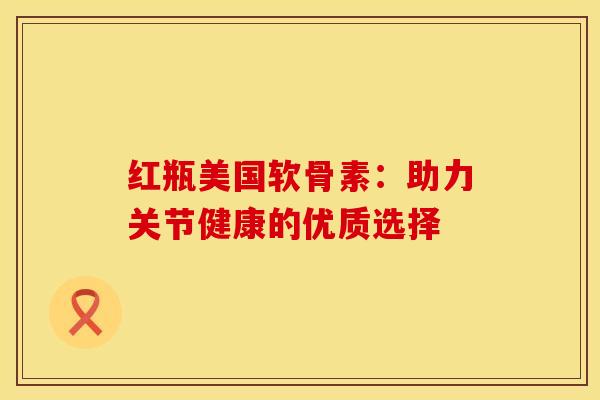红瓶美国软骨素：助力关节健康的优质选择