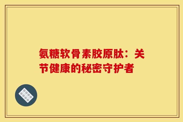 氨糖软骨素胶原肽：关节健康的秘密守护者
