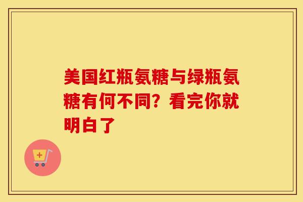 美国红瓶氨糖与绿瓶氨糖有何不同？看完你就明白了
