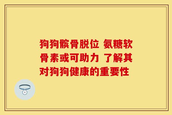 狗狗髌骨脱位 氨糖软骨素或可助力 了解其对狗狗健康的重要性