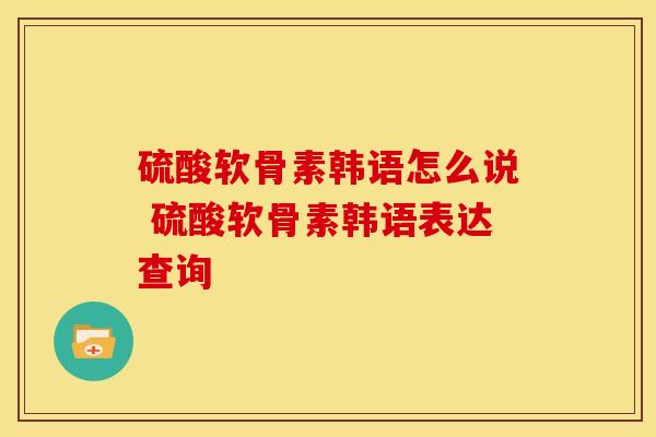 硫酸软骨素韩语怎么说 硫酸软骨素韩语表达查询
