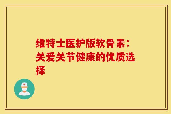 维特士医护版软骨素：关爱关节健康的优质选择