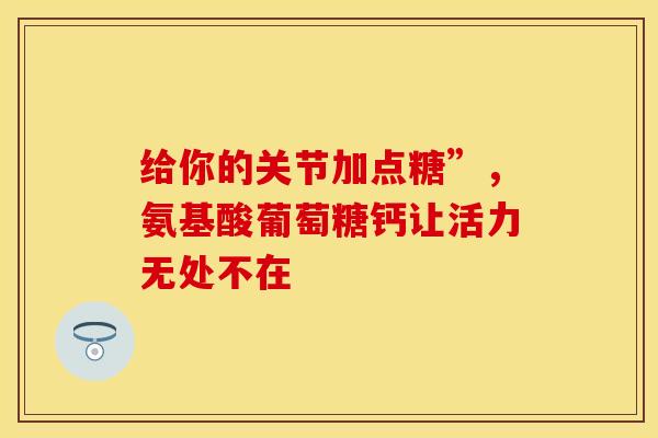 给你的关节加点糖”，氨基酸葡萄糖钙让活力无处不在