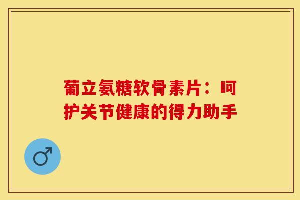 葡立氨糖软骨素片:呵护关节健康的得力助手 葡立氨糖软骨素片:呵护关节健康的得力助手