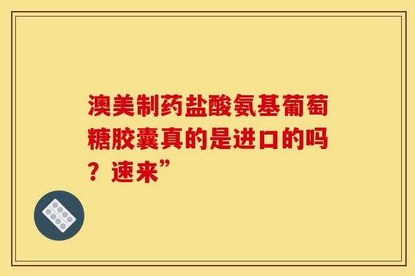 澳美制药盐酸氨基葡萄糖胶囊真的是进口的吗？速来”