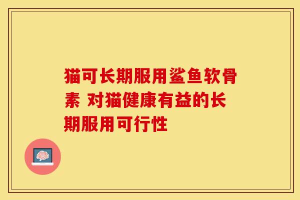 猫可长期服用鲨鱼软骨素 对猫健康有益的长期服用可行性 猫可长期服用鲨鱼软骨素 对猫健康有益的长期服用可行性