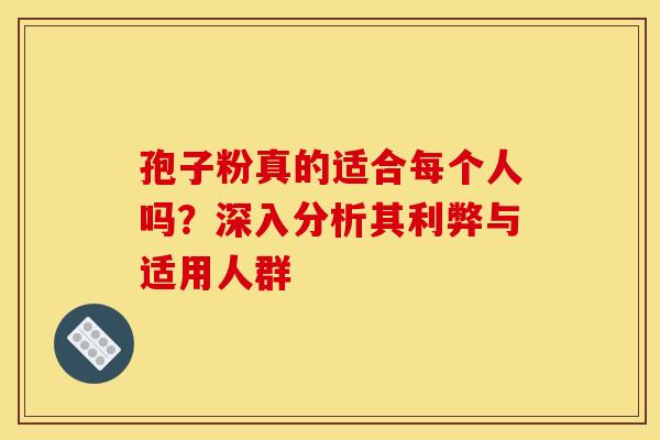 孢子粉真的适合每个人吗？深入分析其利弊与适用人群