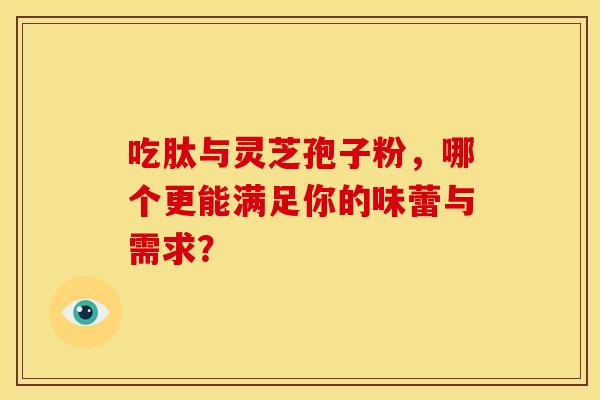 吃肽与灵芝孢子粉，哪个更能满足你的味蕾与需求？