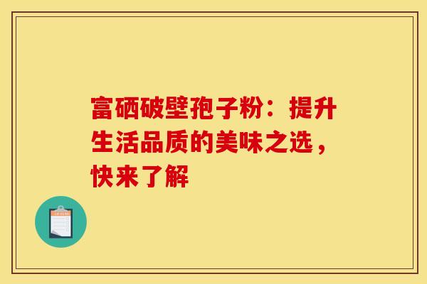 富硒破壁孢子粉：提升生活品质的美味之选，快来了解