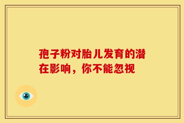 孢子粉对胎儿发育的潜在影响，你不能忽视