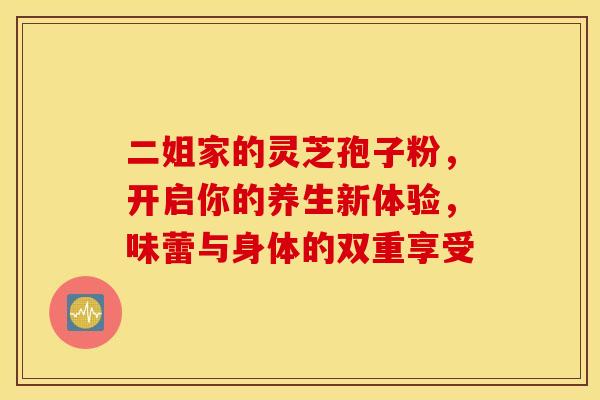 二姐家的灵芝孢子粉，开启你的养生新体验，味蕾与身体的双重享受