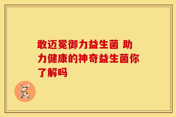 敢迈冕御力益生菌 助力健康的神奇益生菌你了解吗