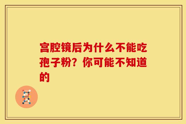宫腔镜后为什么不能吃孢子粉？你可能不知道的