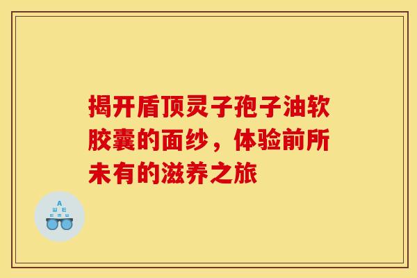 揭开盾顶灵子孢子油软胶囊的面纱，体验前所未有的滋养之旅