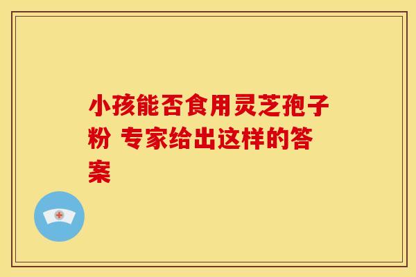 小孩能否食用灵芝孢子粉 专家给出这样的答案