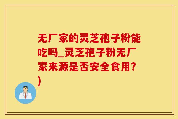 无厂家的灵芝孢子粉能吃吗_灵芝孢子粉无厂家来源是否安全食用？)