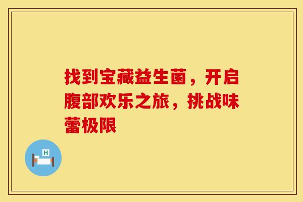 找到宝藏益生菌，开启腹部欢乐之旅，挑战味蕾极限