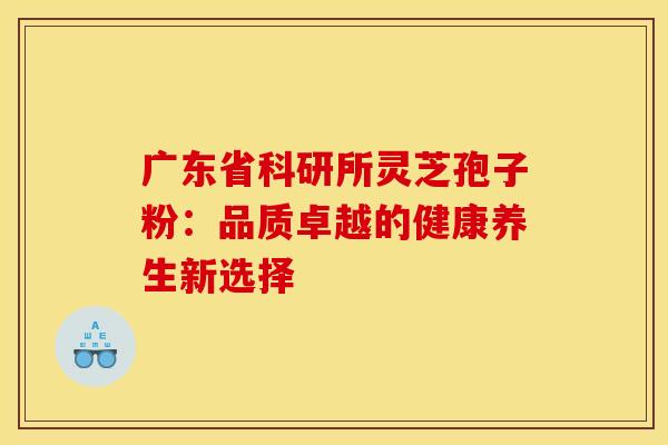 广东省科研所灵芝孢子粉：品质卓越的健康养生新选择