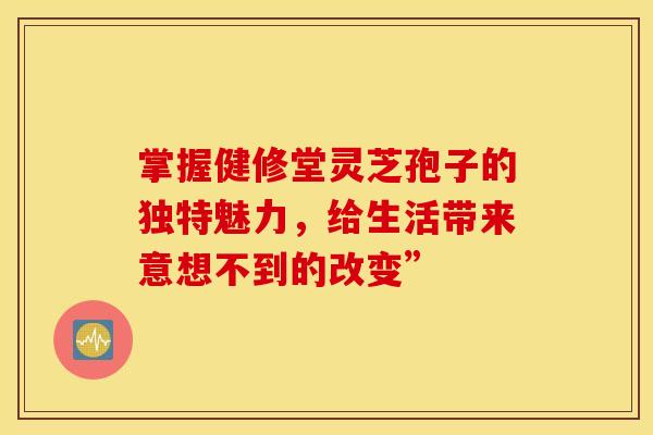 掌握健修堂灵芝孢子的独特魅力，给生活带来意想不到的改变”