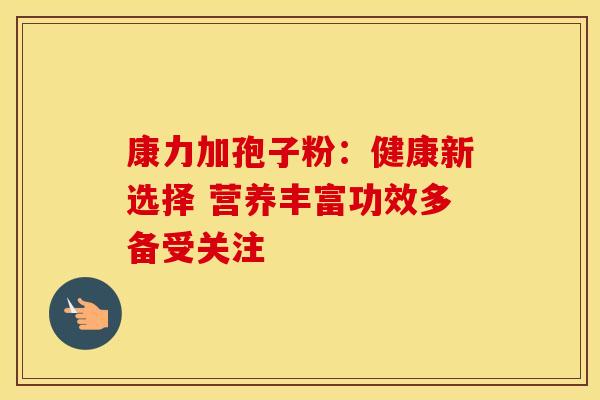 康力加孢子粉：健康新选择 营养丰富功效多备受关注