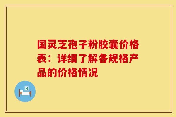 国灵芝孢子粉胶囊价格表：详细了解各规格产品的价格情况