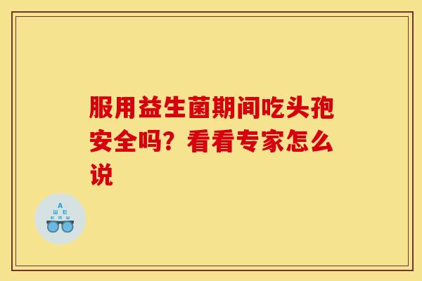 服用益生菌期间吃头孢安全吗?看看专家怎么说 服用益生菌期间吃头孢安全吗?看看专家怎么说