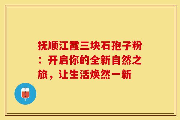 抚顺江霞三块石孢子粉：开启你的全新自然之旅，让生活焕然一新