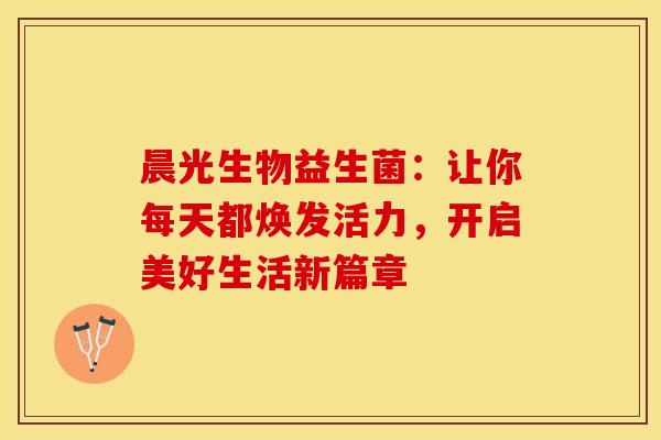 晨光生物益生菌：让你每天都焕发活力，开启美好生活新篇章