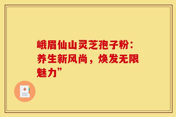 峨眉仙山灵芝孢子粉：养生新风尚，焕发无限魅力”