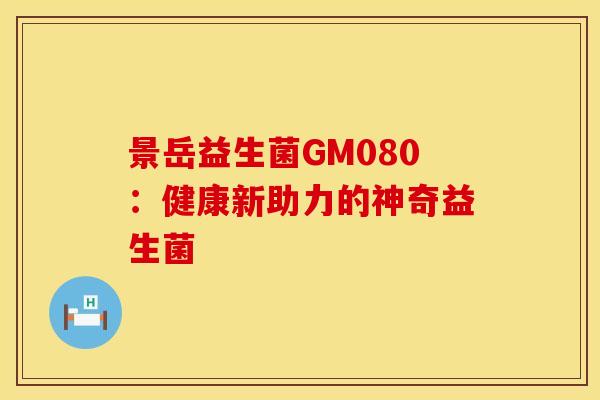 景岳益生菌GM080：健康新助力的神奇益生菌