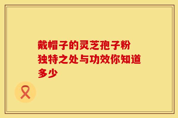 戴帽子的灵芝孢子粉 独特之处与功效你知道多少