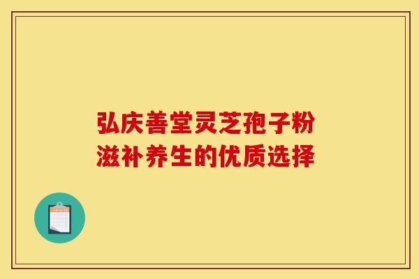 弘庆善堂灵芝孢子粉 滋补养生的优质选择