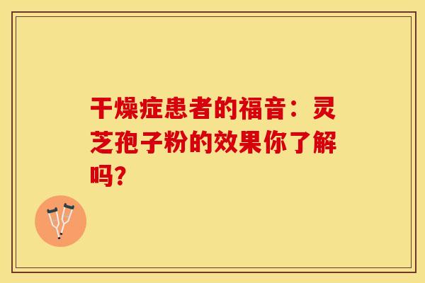 干燥症患者的福音：灵芝孢子粉的效果你了解吗？