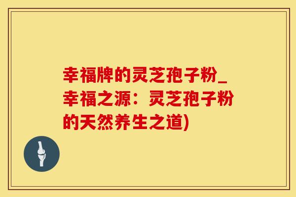幸福牌的灵芝孢子粉_幸福之源：灵芝孢子粉的天然养生之道)