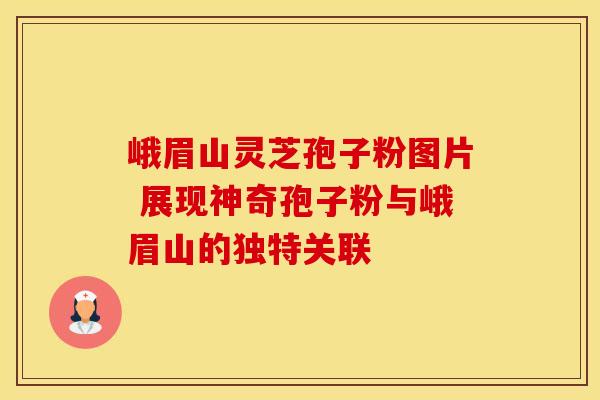 峨眉山灵芝孢子粉图片 展现神奇孢子粉与峨眉山的独特关联