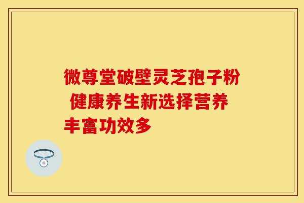 微尊堂破壁灵芝孢子粉 健康养生新选择营养丰富功效多