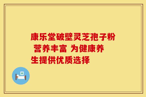 康乐堂破壁灵芝孢子粉 营养丰富 为健康养生提供优质选择
