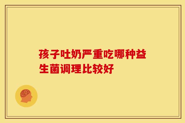 孩子吐奶严重吃哪种益生菌调理比较好 孩子吐奶严重吃哪种益生菌调理比较好