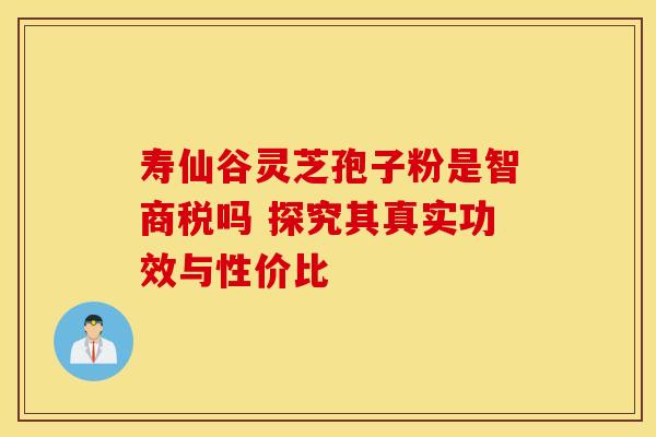 寿仙谷灵芝孢子粉是智商税吗 探究其真实功效与性价比