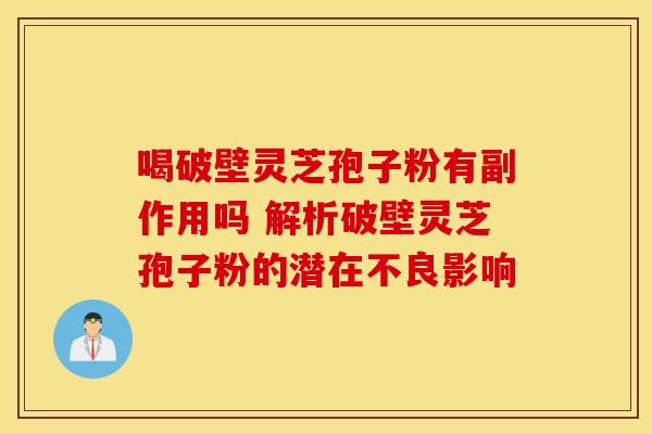 喝破壁灵芝孢子粉有副作用吗 解析破壁灵芝孢子粉的潜在不良影响