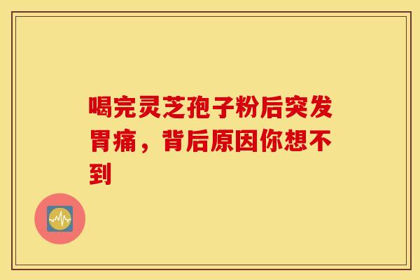 喝完灵芝孢子粉后突发胃痛，背后原因你想不到