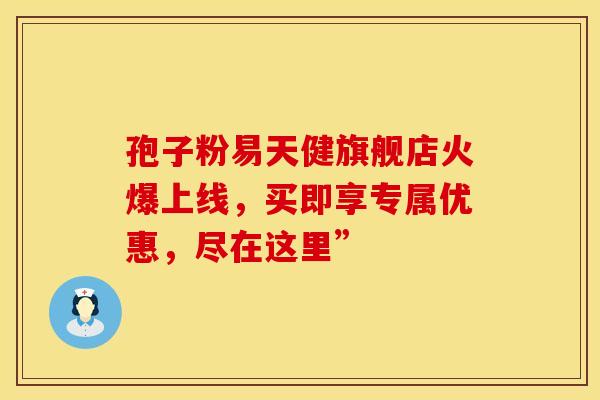 孢子粉易天健旗舰店火爆上线，买即享专属优惠，尽在这里”