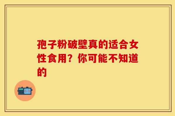 孢子粉破壁真的适合女性食用？你可能不知道的