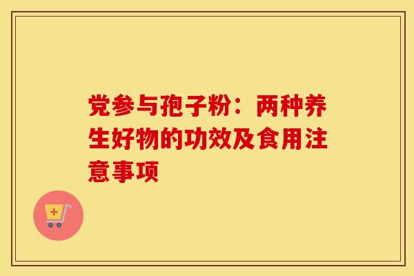 党参与孢子粉：两种养生好物的功效及食用注意事项