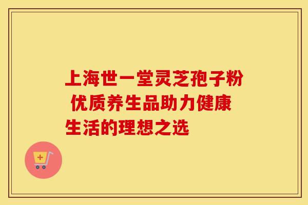 上海世一堂灵芝孢子粉 优质养生品助力健康生活的理想之选