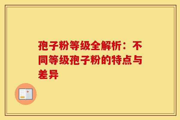 孢子粉等级全解析：不同等级孢子粉的特点与差异
