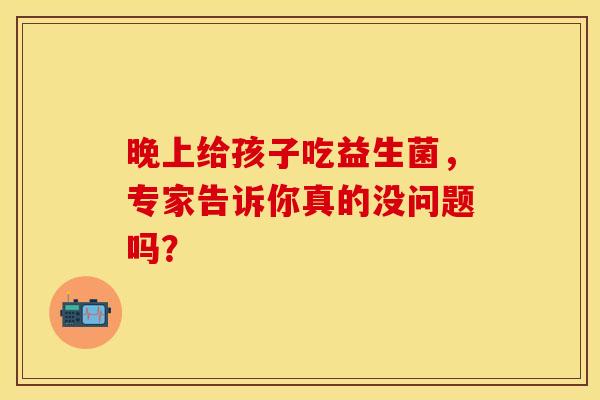 晚上给孩子吃益生菌，专家告诉你真的没问题吗？