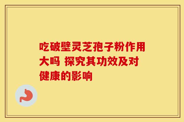 吃破壁灵芝孢子粉作用大吗 探究其功效及对健康的影响