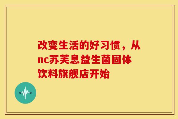 改变生活的好习惯，从nc苏芙息益生菌固体饮料旗舰店开始
