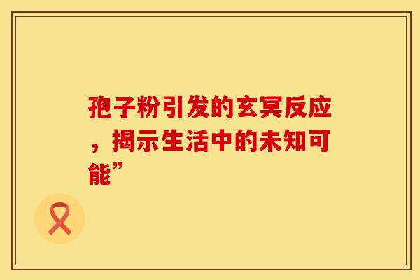 孢子粉引发的玄冥反应，揭示生活中的未知可能”